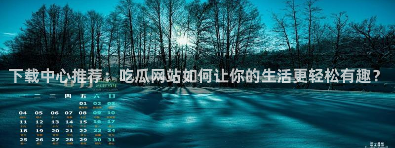51吃瓜今日吃瓜入口:下载中心推荐:吃瓜网站如何让你的生活更轻松有趣?