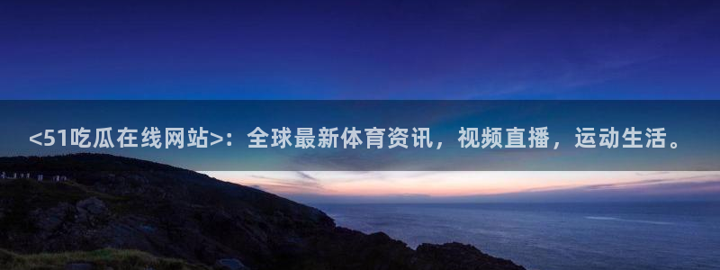 黑料软件：<51吃瓜在线网站>：全球最新体育资讯，视频直播，运动生活。