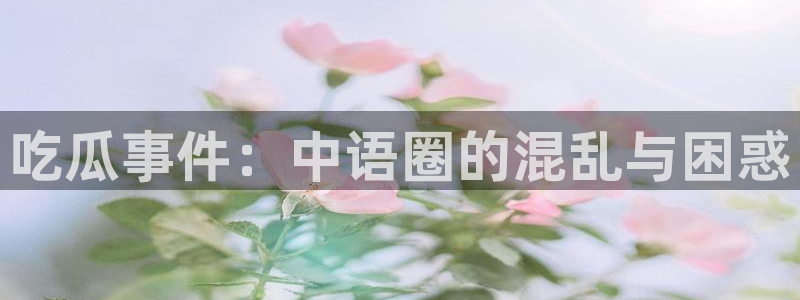 51吃瓜今日吃瓜在线:吃瓜事件:中语圈的混乱与困惑