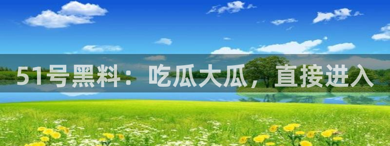 91吃瓜今日吃瓜入口：51号黑料：吃瓜大瓜，直接进入