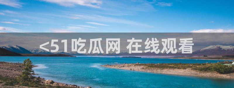 51吃瓜今日吃瓜莫里秀：<51吃瓜网 在线观看