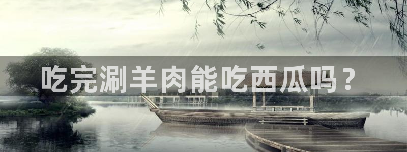 黑料软件：吃完涮羊肉能吃西瓜吗？