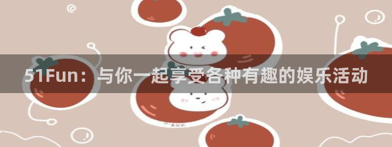 www.黑料：51Fun：与你一起享受各种有趣的娱乐活动