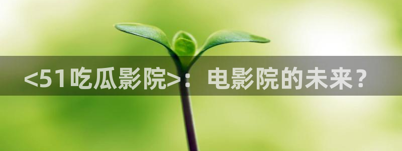 长生武道:从九龙夺嫡开始吃瓜:<51吃瓜影院>:电影院的未来?