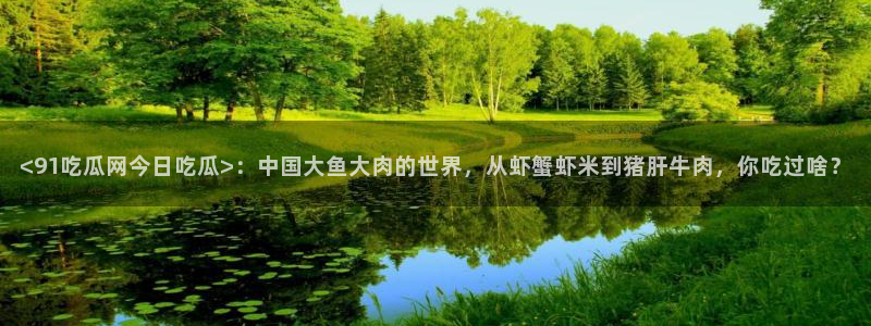 51cg1.ct吃瓜张津瑜：<91吃瓜网今日吃瓜>：中国大鱼大肉的世界，从虾蟹虾米到猪肝牛肉，你吃过啥？