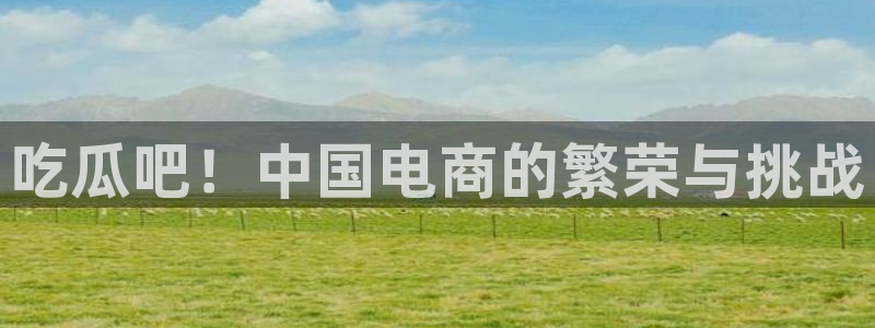 91 今日吃瓜 吃瓜首页：吃瓜吧！中国电商的繁荣与挑战