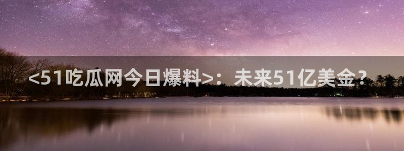 吃瓜小说：<51吃瓜网今日爆料>：未来51亿美金？