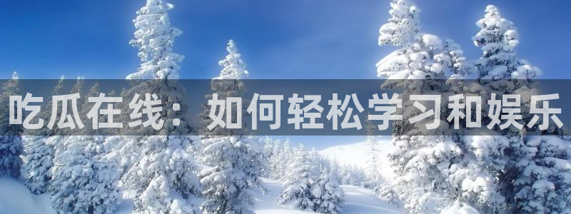 51吃瓜网小鹿酱:吃瓜在线:如何轻松学习和娱乐