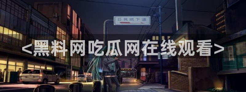 51吃瓜网今日吃瓜热门吃瓜：<黑料网吃瓜网在线观看>