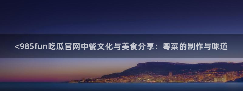 吃瓜吃瓜：<985fun吃瓜官网中餐文化与美食分享：粤菜的制作与味道