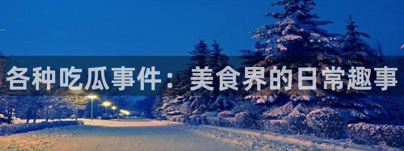 ccgg.mob今日吃瓜：各种吃瓜事件：美食界的日常趣事