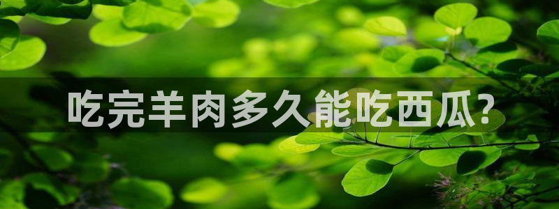 吃瓜吃到自己的死讯：吃完羊肉多久能吃西瓜?