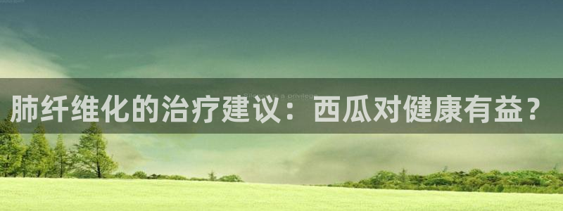 51cg今日吃瓜热门大瓜：肺纤维化的治疗建议：西瓜对健康有益？