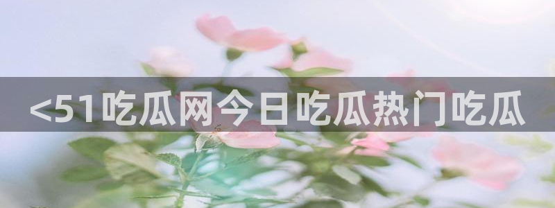 黑料免费：<51吃瓜网今日吃瓜热门吃瓜