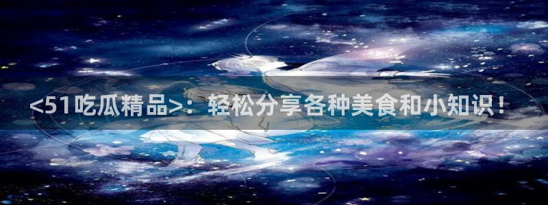 风静言我在年代文里吃瓜看戏：<51吃瓜精品>：轻松分享各种美食和小知识！