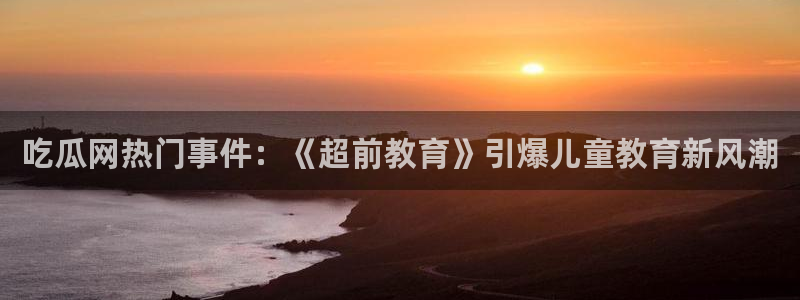51全网更新最快最全的吃瓜网:吃瓜网热门事件:《超前教育》引爆儿童教育新风潮