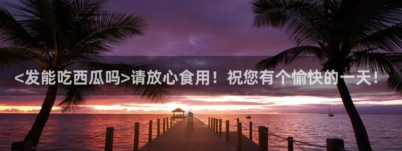 yourport吃瓜网:<发能吃西瓜吗>请放心食用!祝您有个愉快的一天!