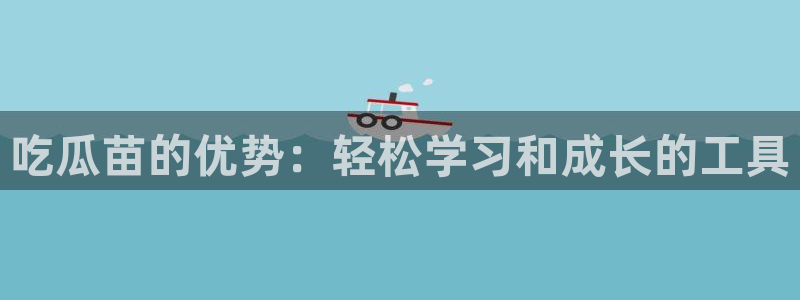 废太子在七零吃瓜看戏：吃瓜苗的优势：轻松学习和成长的工具