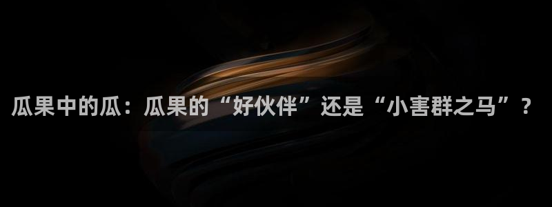 51全网更新最快最全的吃瓜网：瓜果中的瓜：瓜果的“好伙伴”还是“小害群之马”？