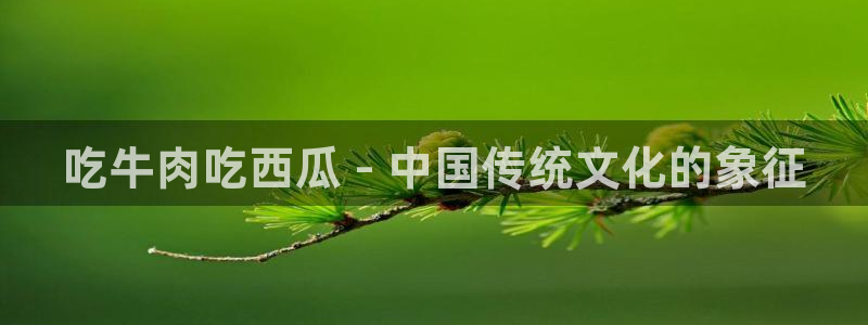 吃瓜网 今日吃瓜 热门大瓜：吃牛肉吃西瓜 - 中国传统文化的象征