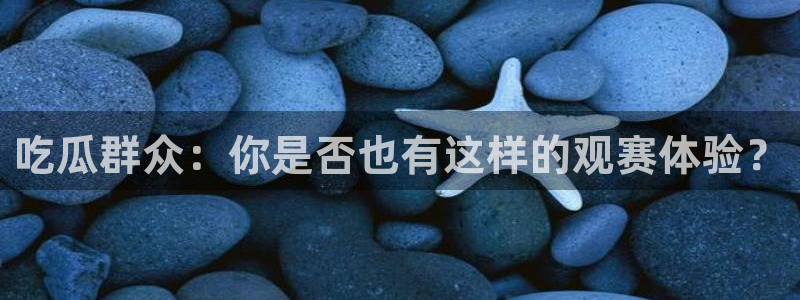 吃瓜网998.su永久有效:吃瓜群众:你是否也有这样的观赛体验?
