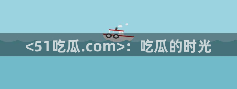 51吃瓜今日吃瓜热门吃瓜：<51吃瓜.com>：吃瓜的时光