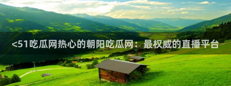 51吃瓜今日吃瓜必吃莫里秀：<51吃瓜网热心的朝阳吃瓜网：最权威的直播平台