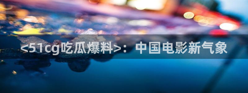ccgg.mob今日吃瓜:<51cg吃瓜爆料>:中国电影新气象
