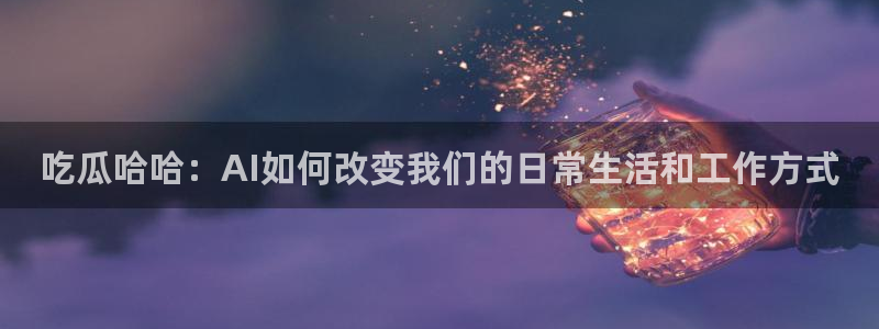 718.sⅹ吃瓜718.sx：吃瓜哈哈：AI如何改变我们的日常生活和工作方式