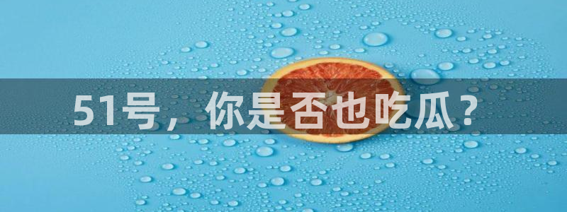 51cgfun吃瓜网 必看大瓜：51号，你是否也吃瓜？
