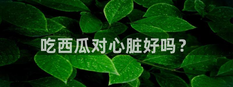 51吃瓜onlyfans网黄：吃西瓜对心脏好吗？