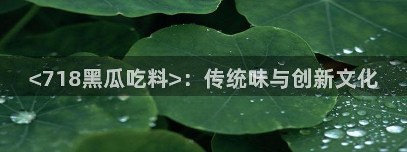 51吃瓜网张津瑜:<718黑瓜吃料>:传统味与创新文化